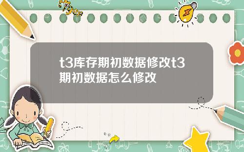 t3库存期初数据修改t3期初数据怎么修改