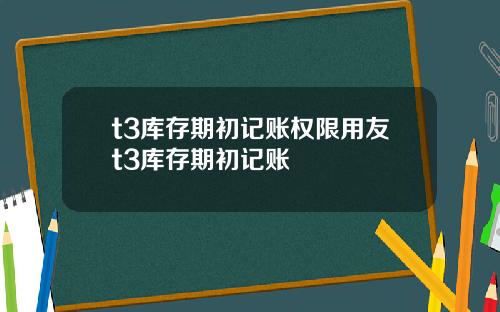 t3库存期初记账权限用友t3库存期初记账