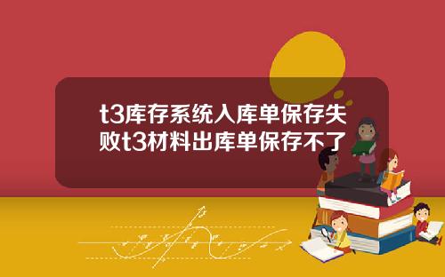 t3库存系统入库单保存失败t3材料出库单保存不了