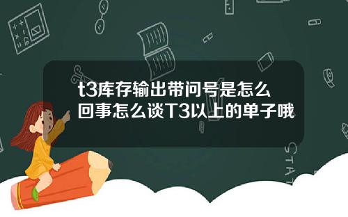 t3库存输出带问号是怎么回事怎么谈T3以上的单子哦