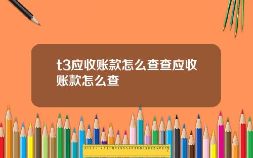 t3应收账款怎么查查应收账款怎么查