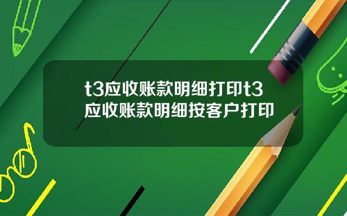 t3应收账款明细打印t3应收账款明细按客户打印