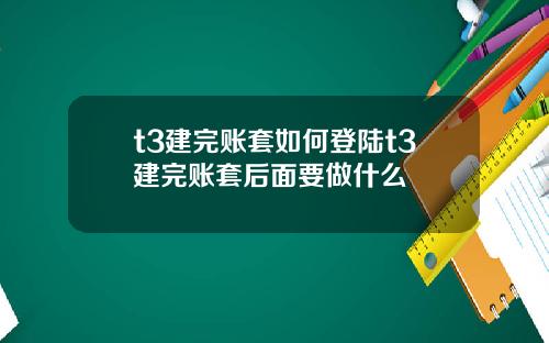 t3建完账套如何登陆t3建完账套后面要做什么