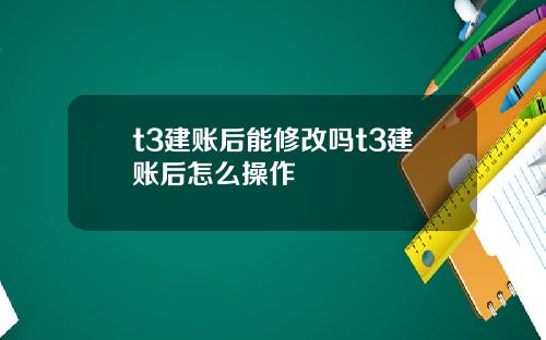 t3建账后能修改吗t3建账后怎么操作