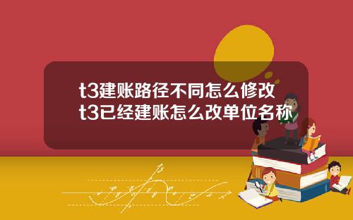 t3建账路径不同怎么修改t3已经建账怎么改单位名称