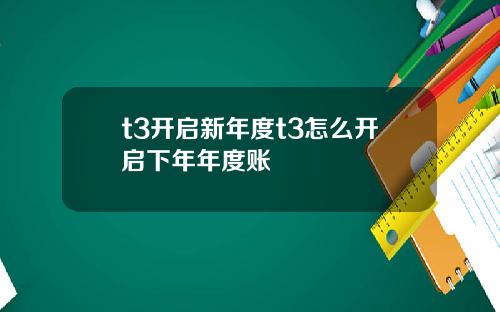 t3开启新年度t3怎么开启下年年度账