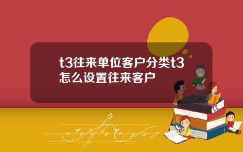 t3往来单位客户分类t3怎么设置往来客户