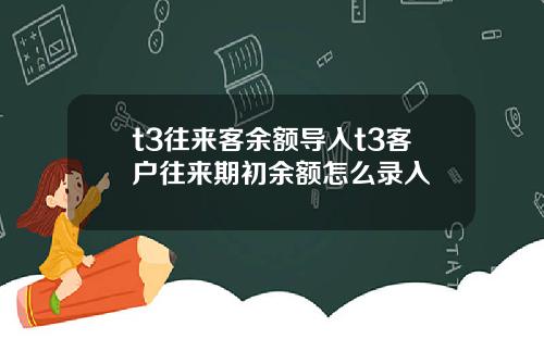 t3往来客余额导入t3客户往来期初余额怎么录入