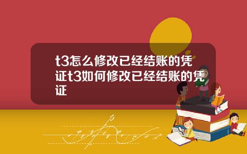t3怎么修改已经结账的凭证t3如何修改已经结账的凭证