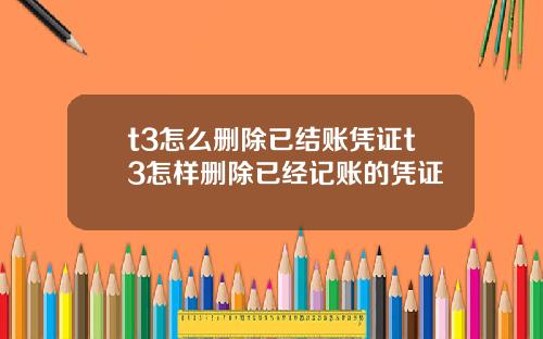 t3怎么删除已结账凭证t3怎样删除已经记账的凭证