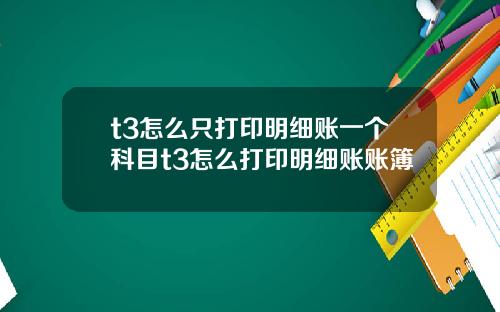 t3怎么只打印明细账一个科目t3怎么打印明细账账簿