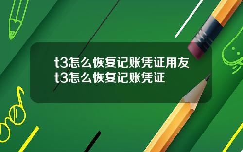t3怎么恢复记账凭证用友t3怎么恢复记账凭证