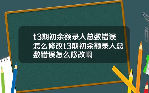t3期初余额录入总数错误怎么修改t3期初余额录入总数错误怎么修改啊