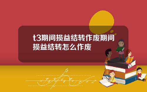 t3期间损益结转作废期间损益结转怎么作废