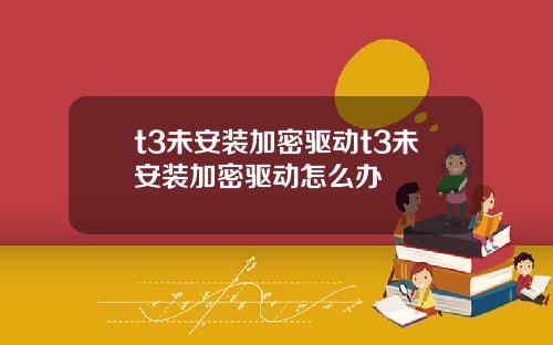 t3未安装加密驱动t3未安装加密驱动怎么办