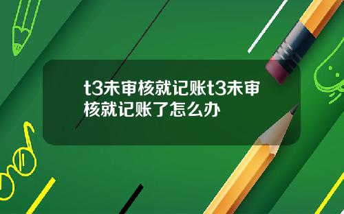 t3未审核就记账t3未审核就记账了怎么办