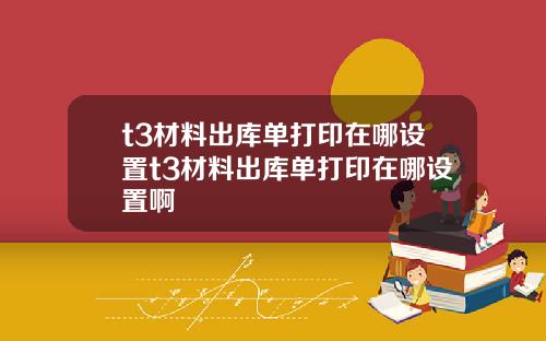 t3材料出库单打印在哪设置t3材料出库单打印在哪设置啊