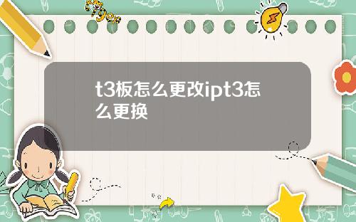 t3板怎么更改ipt3怎么更换