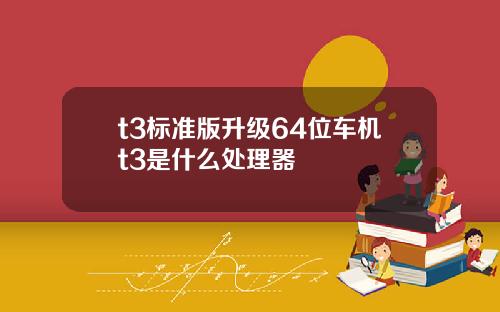 t3标准版升级64位车机t3是什么处理器