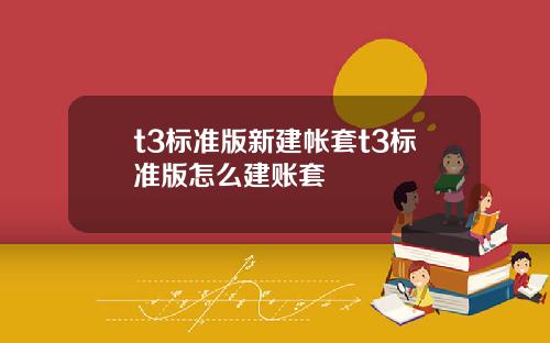 t3标准版新建帐套t3标准版怎么建账套