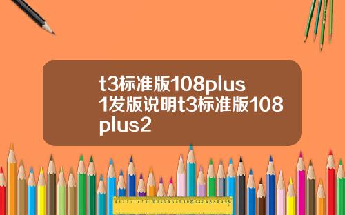 t3标准版108plus1发版说明t3标准版108plus2