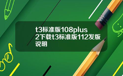 t3标准版108plus2下载t3标准版112发版说明