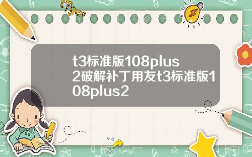 t3标准版108plus2破解补丁用友t3标准版108plus2