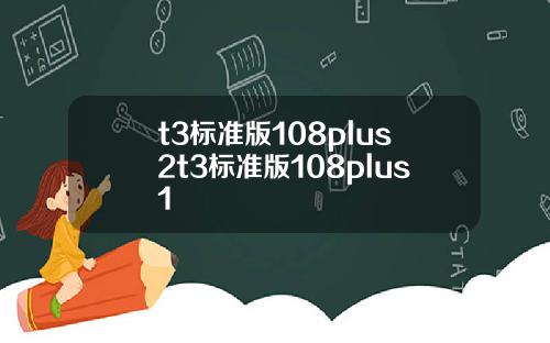 t3标准版108plus2t3标准版108plus1
