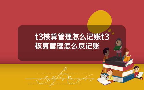 t3核算管理怎么记账t3核算管理怎么反记账