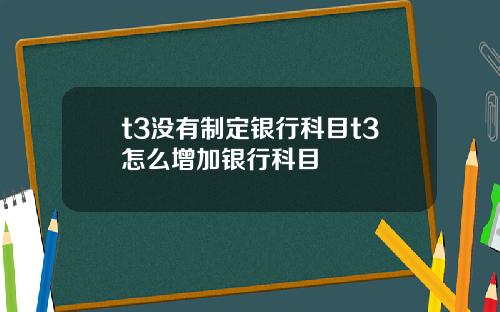 t3没有制定银行科目t3怎么增加银行科目