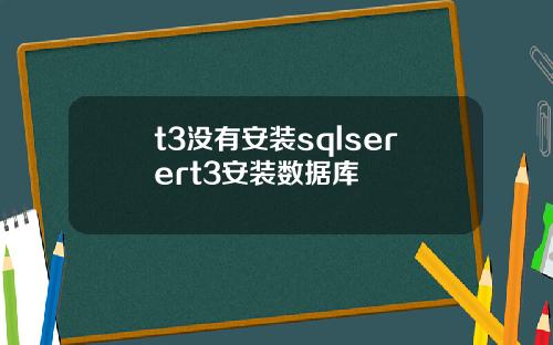 t3没有安装sqlserert3安装数据库