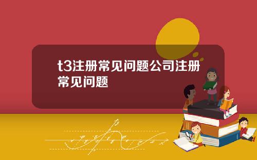 t3注册常见问题公司注册常见问题