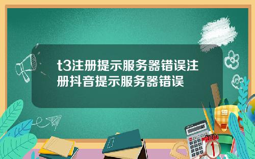 t3注册提示服务器错误注册抖音提示服务器错误