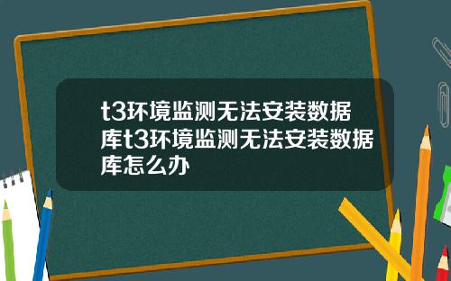 t3环境监测无法安装数据库t3环境监测无法安装数据库怎么办