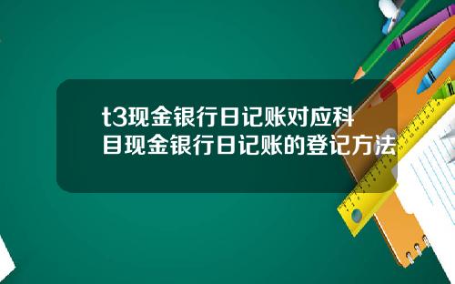 t3现金银行日记账对应科目现金银行日记账的登记方法