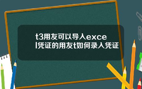 t3用友可以导入excel凭证的用友t如何录入凭证