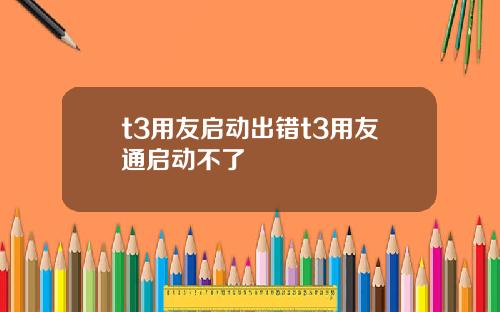 t3用友启动出错t3用友通启动不了