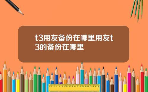 t3用友备份在哪里用友t3的备份在哪里