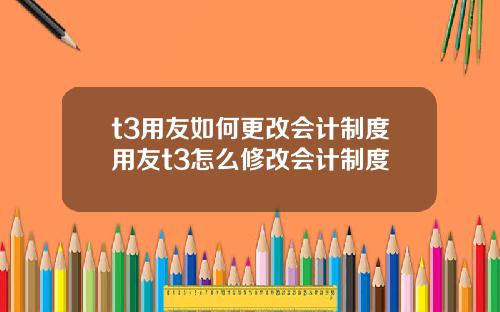 t3用友如何更改会计制度用友t3怎么修改会计制度