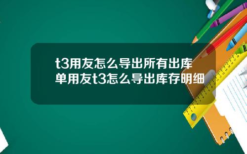 t3用友怎么导出所有出库单用友t3怎么导出库存明细