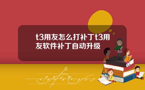 t3用友怎么打补丁t3用友软件补丁自动升级