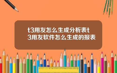 t3用友怎么生成分析表t3用友软件怎么生成的报表