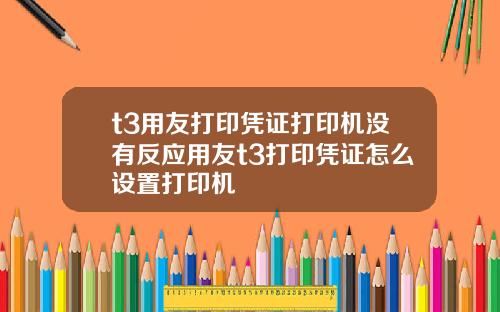 t3用友打印凭证打印机没有反应用友t3打印凭证怎么设置打印机