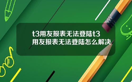 t3用友报表无法登陆t3用友报表无法登陆怎么解决