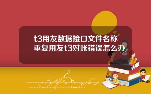 t3用友数据接口文件名称重复用友t3对账错误怎么办