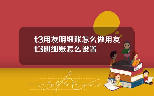 t3用友明细账怎么做用友t3明细账怎么设置