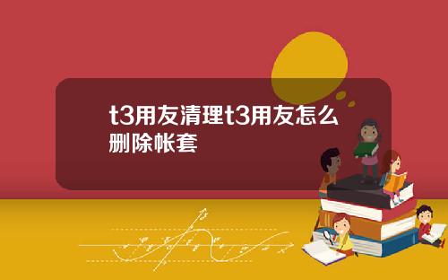 t3用友清理t3用友怎么删除帐套