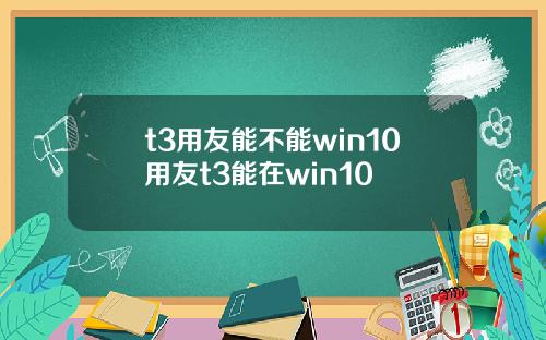 t3用友能不能win10用友t3能在win10