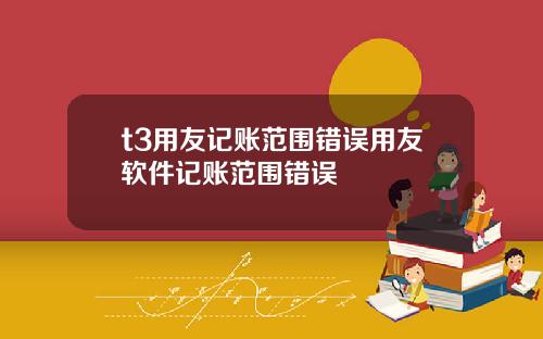 t3用友记账范围错误用友软件记账范围错误