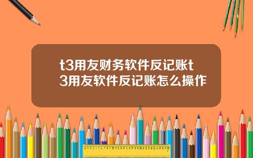 t3用友财务软件反记账t3用友软件反记账怎么操作